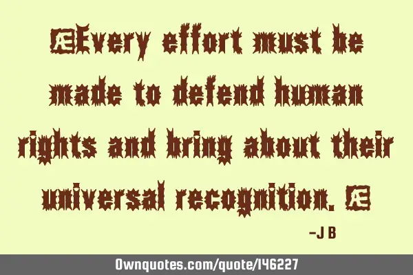 Every effort must be made to defend human rights and bring about their universal