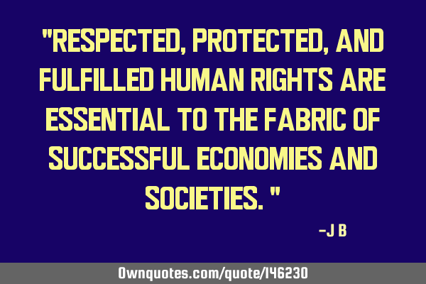 Respected, protected, and fulfilled human rights are essential to the fabric of successful