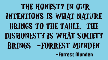 “The honesty in our intentions is what nature brings to the table. The dishonesty is what society
