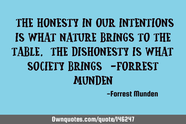 “The honesty in our intentions is what nature brings to the table. The dishonesty is what society
