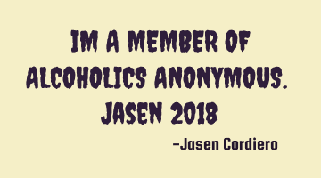 IM A MEMBER OF ALCOHOLICS ANONYMOUS. Jasen 2018