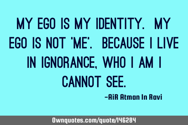 My Ego is my identity. My Ego is not 