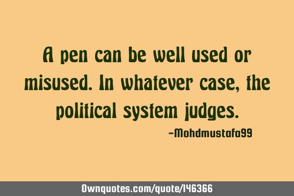 A pen can be well used or misused. In whatever case , the political system