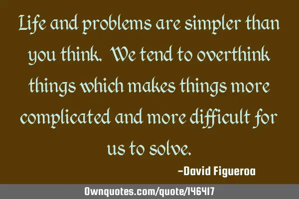 Life and problems are simpler than you think. We tend to overthink things which makes things more