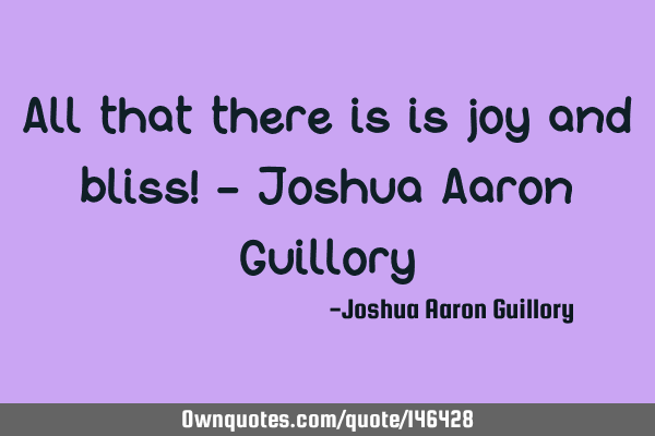All that there is is joy and bliss! - Joshua Aaron G
