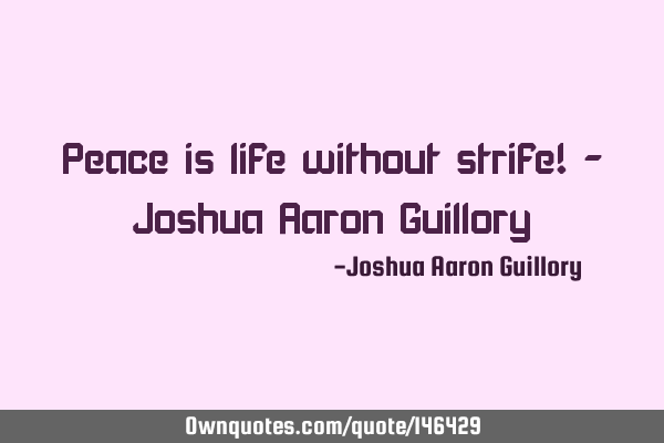 Peace is life without strife! - Joshua Aaron G