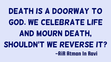 Death is a doorway to God. We celebrate Life and mourn Death, shouldn