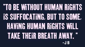 To be without human rights is suffocating, but to some, having human rights will take their breath