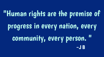 Human rights are the premise of progress in every nation, every community, every