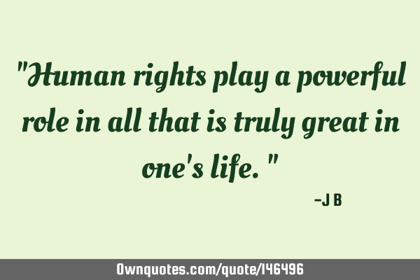 Human rights play a powerful role in all that is truly great in one