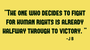 The one who decides to fight for human rights is already halfway through to victory.