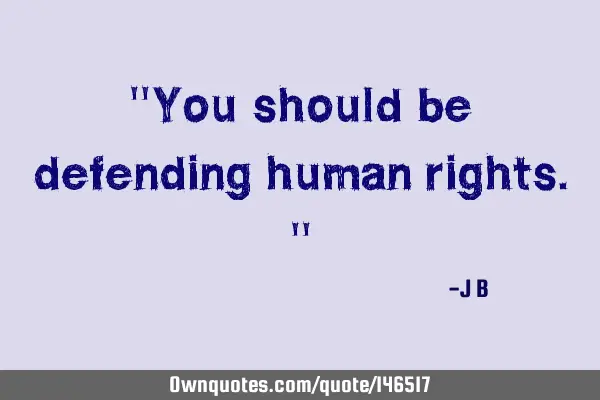 You should be defending human