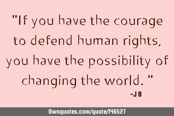 If you have the courage to defend human rights, you have the possibility of changing the
