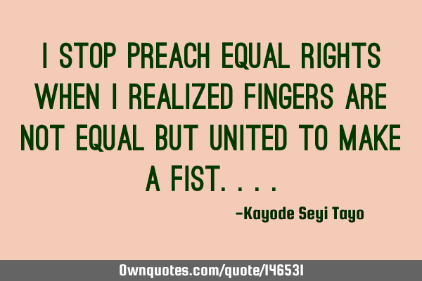 I stop preach equal rights when I realized fingers are not equal but united to make a