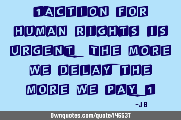 Action for human rights is urgent. The more we delay, the more we
