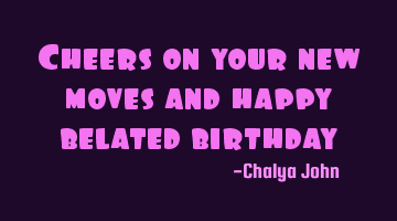 Cheers on your new moves and happy belated birthday