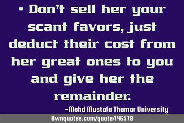 • Don’t sell her your scant favors , just deduct their cost from her great ones to you and give