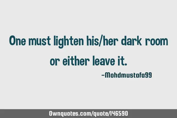 One must lighten his/her dark room or either leave