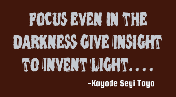 Focus even in the darkness give insight to invent light....