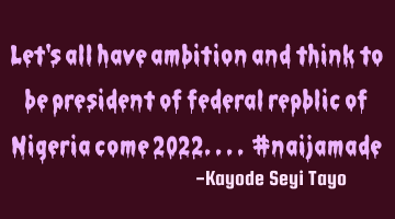Let's all have ambition and think to be president of federal repblic of Nigeria come 2022.... #
