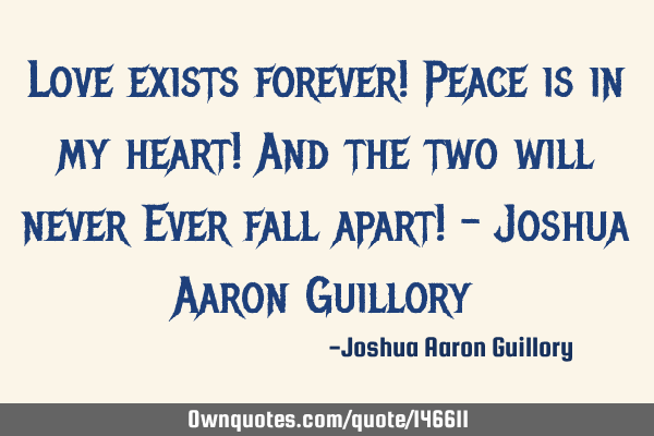 Love exists forever! Peace is in my heart! And the two will never Ever fall apart! - Joshua Aaron G