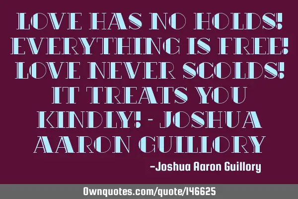 Love has no holds! Everything is free! Love never scolds! It treats you kindly! - Joshua Aaron G