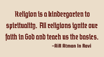 Religion is a kindergarten to spirituality. All religions ignite our faith in God and teach us the