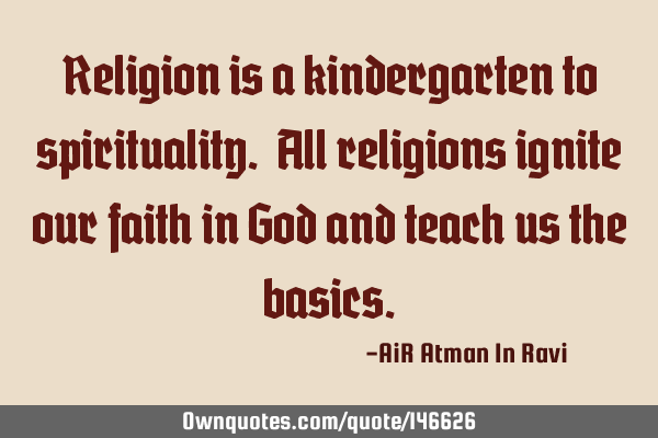 Religion is a kindergarten to spirituality. All religions ignite our faith in God and teach us the