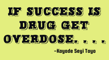 If success is drug get overdose....
