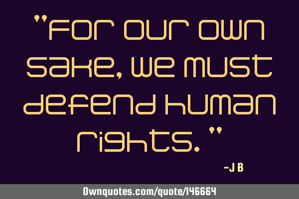For our own sake, we must defend human