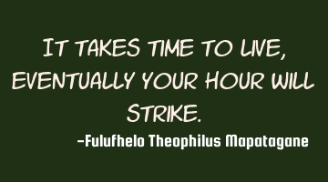 It takes time to live, eventually your hour will strike.
