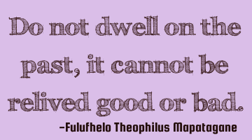 Do not dwell on the past, it cannot be relived good or bad.