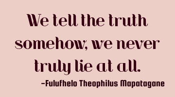 We tell the truth somehow, we never truly lie at all.