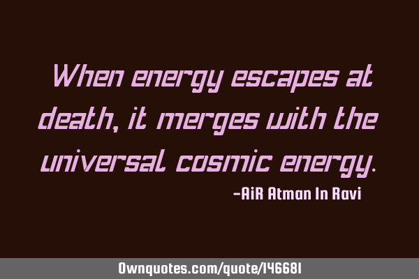 When energy escapes at death, it merges with the universal cosmic