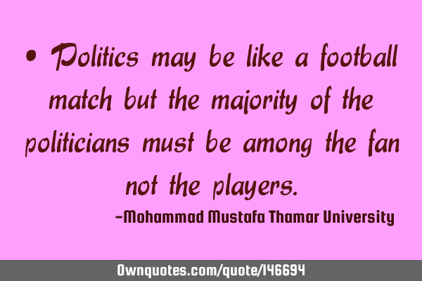 • Politics may be like a football match but the majority of the politicians must be among the fan