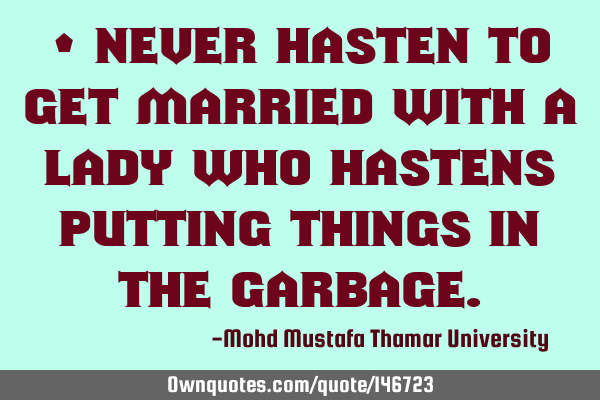 • Never hasten to get married with a lady who hastens putting things in the