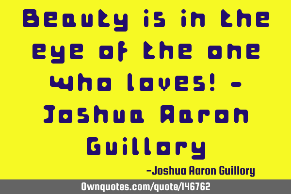 Beauty is in the eye of the one who loves! - Joshua Aaron G