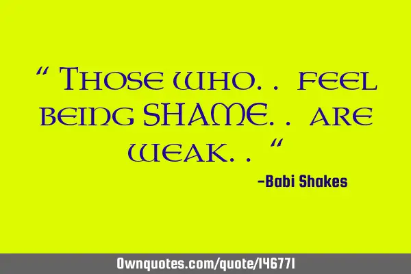 “ Those who.. feel being SHAME.. are weak.. “