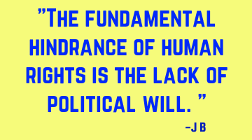 The fundamental hindrance of human rights is the lack of political will.