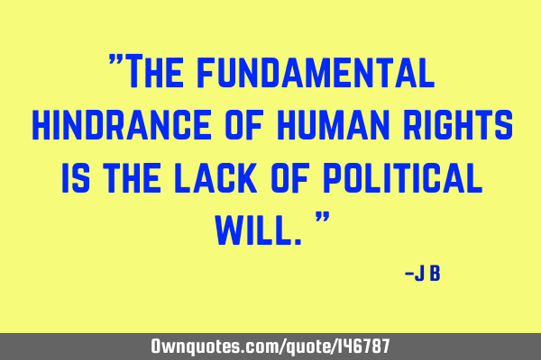 The fundamental hindrance of human rights is the lack of political