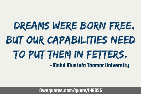 • Dreams were born free , but our capabilities need to put them in