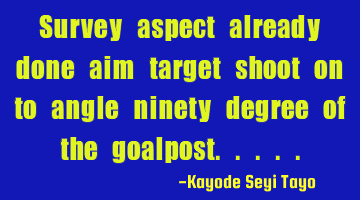 Survey aspect already done aim target shoot on to angle ninety degree of the goalpost.....