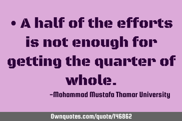 • A half of the efforts is not enough for getting the quarter of