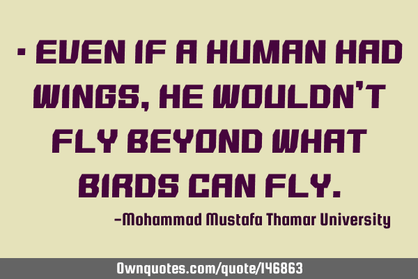 • Even if a human had wings , he wouldn’t fly beyond what birds can