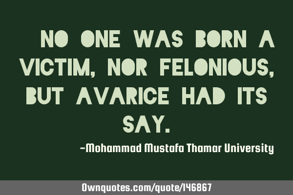 • No one was born a victim, nor felonious, but avarice had its