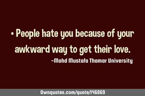 • People hate you because of your awkward way to get their