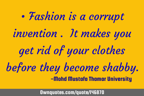 • Fashion is a corrupt invention . It makes you get rid of your clothes before they become