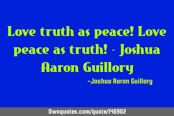 Love truth as peace! Love peace as truth! - Joshua Aaron G
