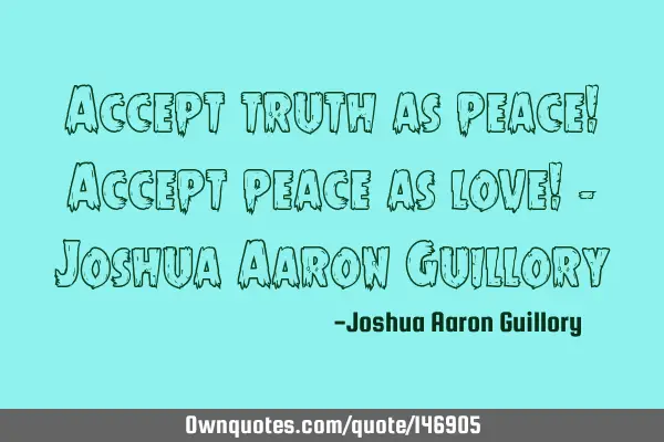 Accept truth as peace! Accept peace as love! - Joshua Aaron G
