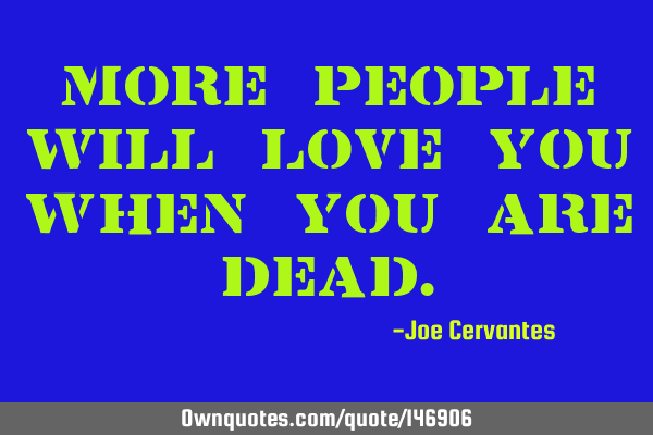 More people will love you when you are dead.: OwnQuotes.com